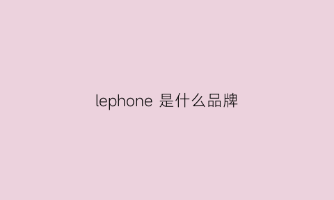 lephone是什么品牌(lehome是什么牌子)